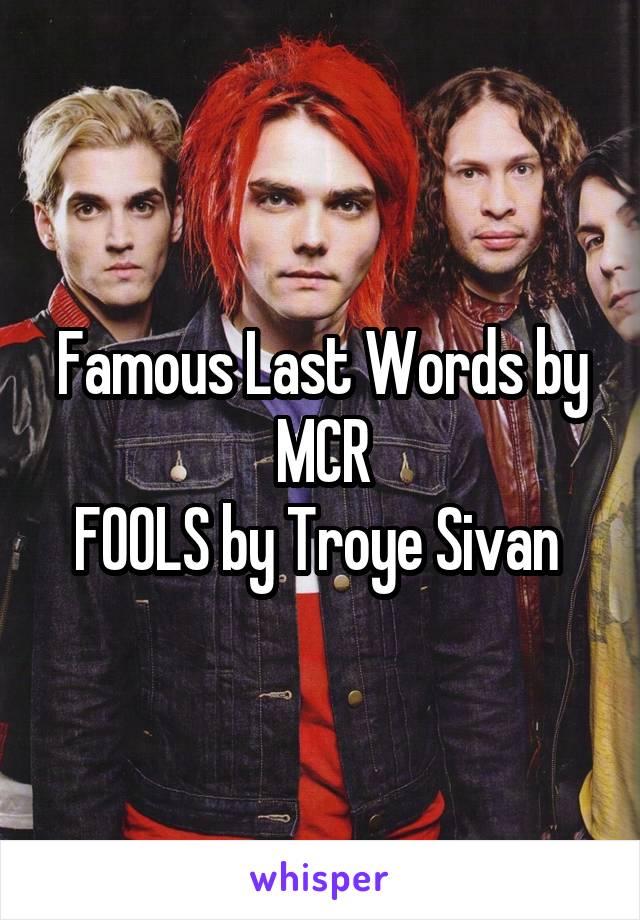 Famous Last Words by MCR
FOOLS by Troye Sivan 