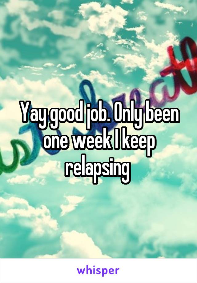 Yay good job. Only been one week I keep relapsing 