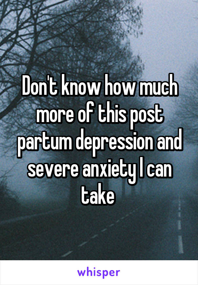 Don't know how much more of this post partum depression and severe anxiety I can take 