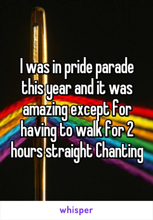I was in pride parade this year and it was amazing except for having to walk for 2 hours straight Chanting