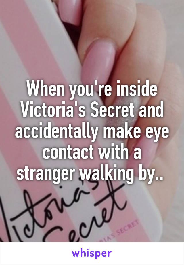 When you're inside Victoria's Secret and accidentally make eye contact with a stranger walking by.. 