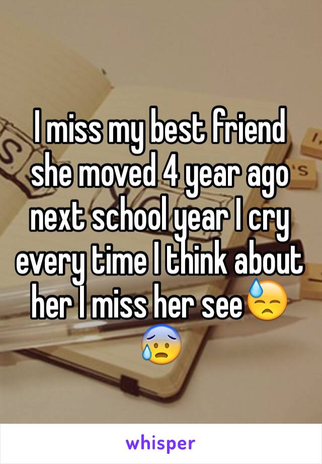 I miss my best friend  she moved 4 year ago next school year I cry every time I think about her I miss her see😓😰