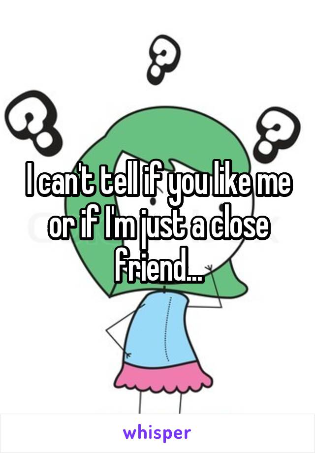 I can't tell if you like me or if I'm just a close friend...