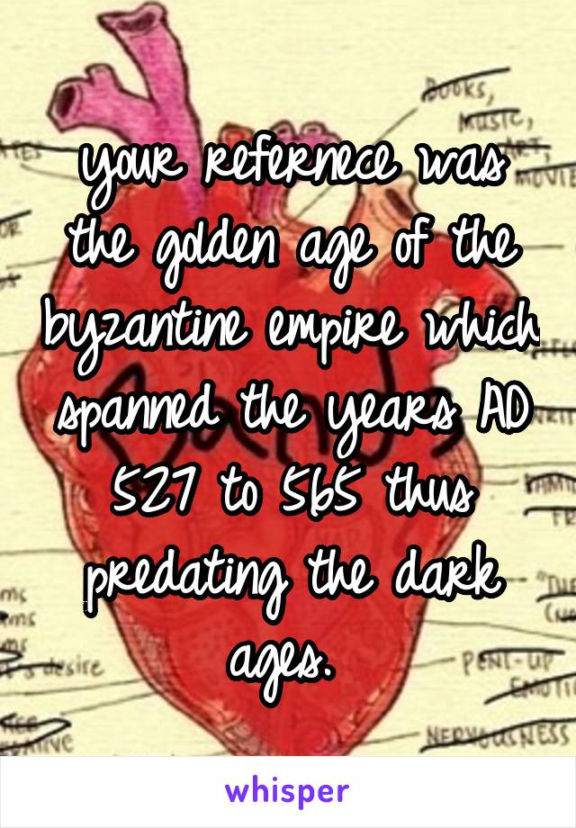 your refernece was the golden age of the byzantine empire which spanned the years AD 527 to 565 thus predating the dark ages. 