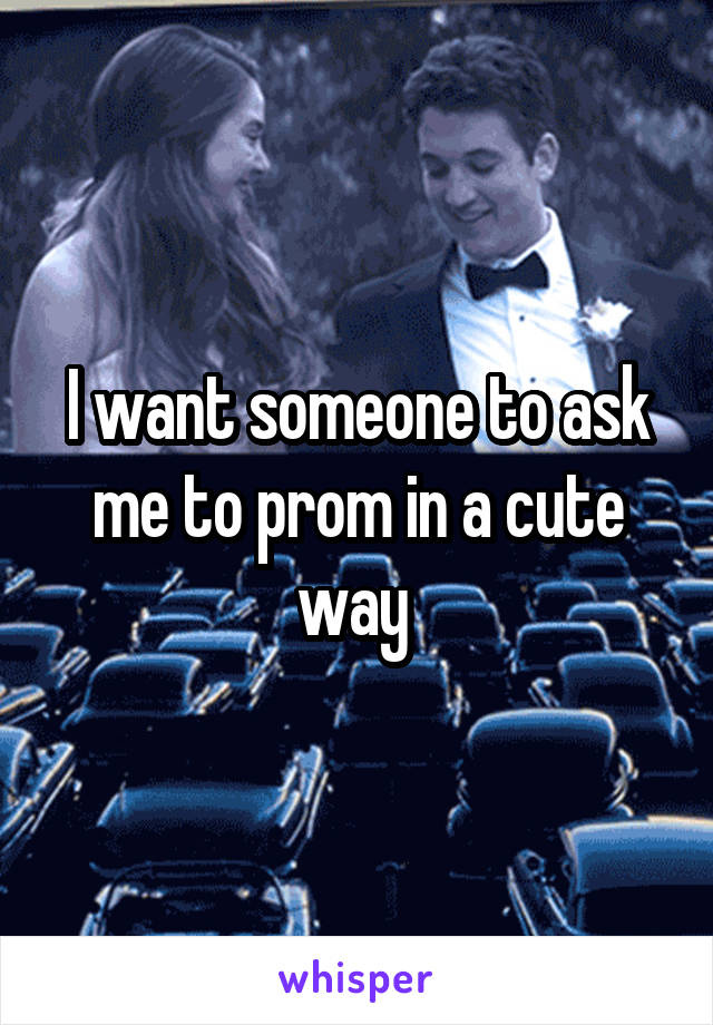 I want someone to ask me to prom in a cute way 