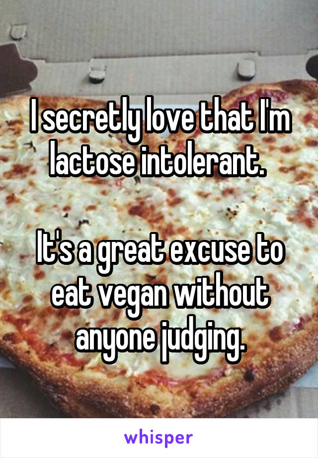 I secretly love that I'm lactose intolerant. 

It's a great excuse to eat vegan without anyone judging.