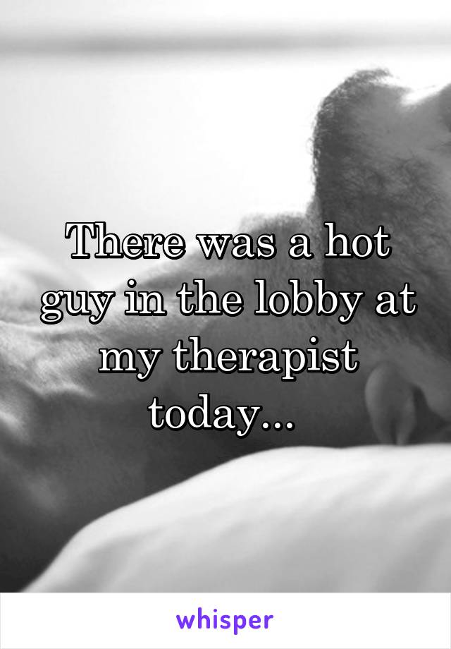 There was a hot guy in the lobby at my therapist today... 