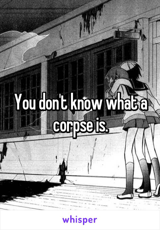 You don't know what a corpse is.