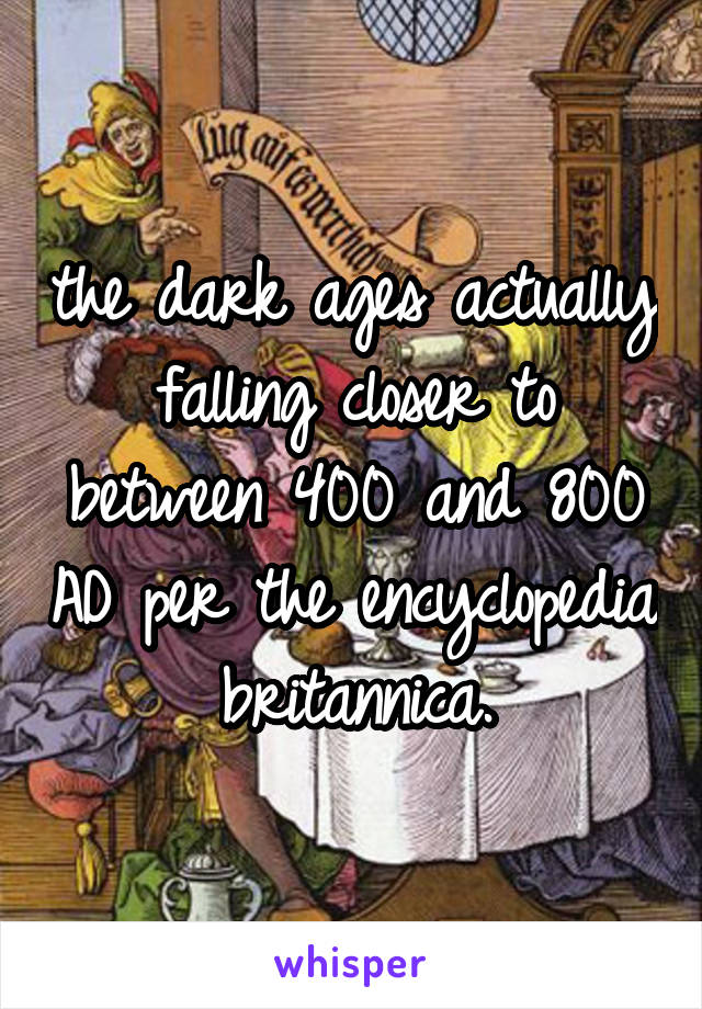 the dark ages actually falling closer to between 400 and 800 AD per the encyclopedia britannica.