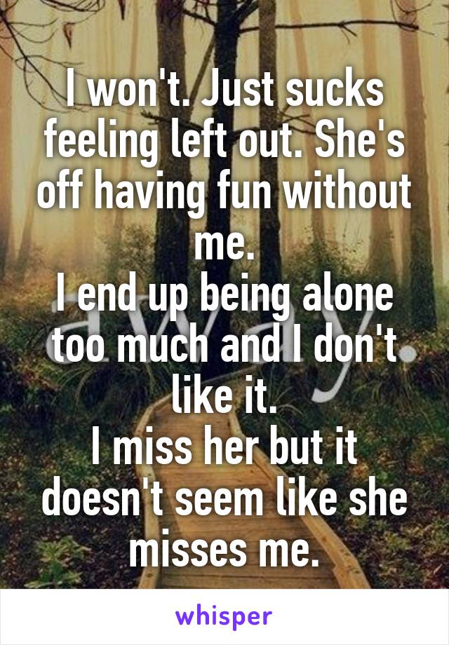 I won't. Just sucks feeling left out. She's off having fun without me.
I end up being alone too much and I don't like it.
I miss her but it doesn't seem like she misses me.