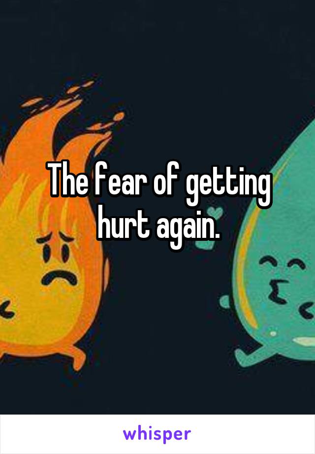 The fear of getting hurt again.
