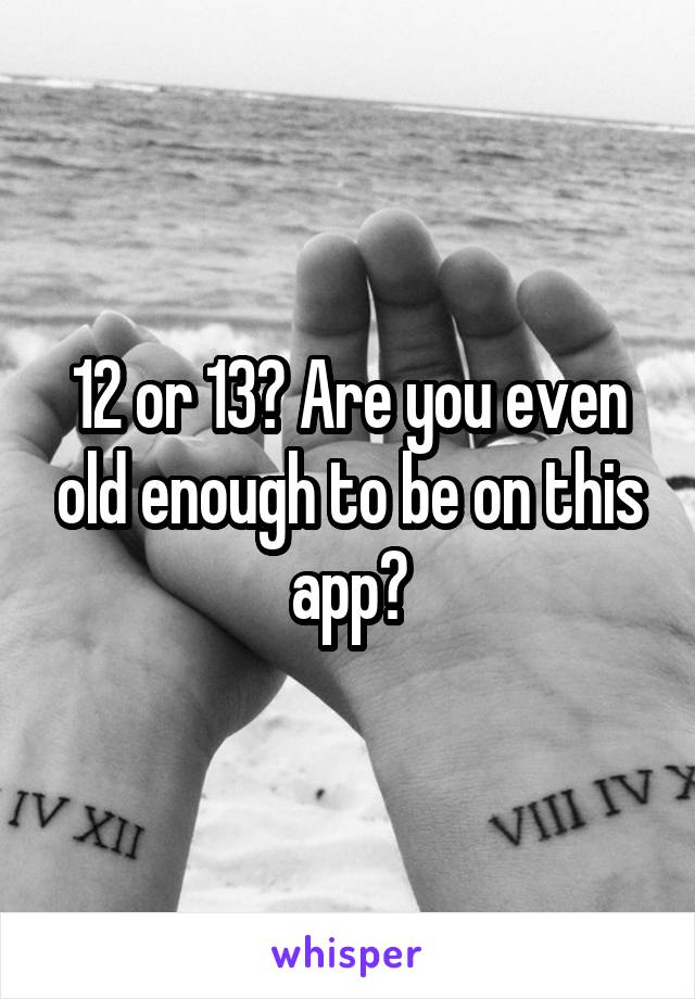 12 or 13? Are you even old enough to be on this app?