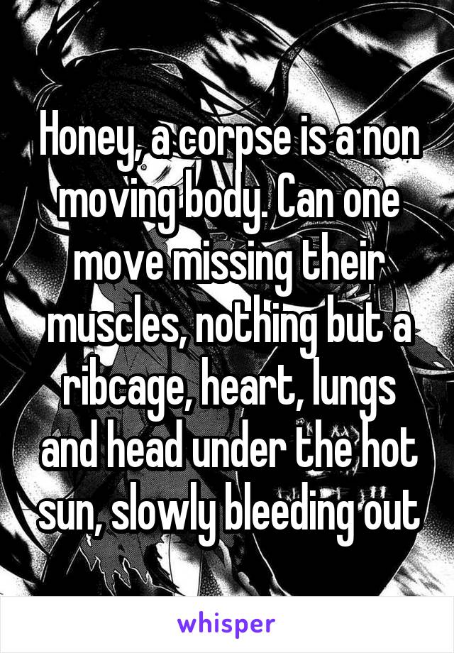 Honey, a corpse is a non moving body. Can one move missing their muscles, nothing but a ribcage, heart, lungs and head under the hot sun, slowly bleeding out