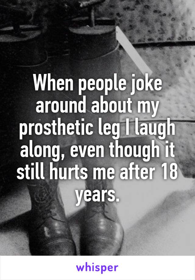 When people joke around about my prosthetic leg I laugh along, even though it still hurts me after 18 years.