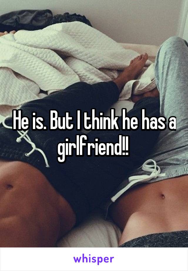 He is. But I think he has a girlfriend!! 