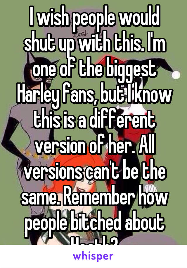 I wish people would shut up with this. I'm one of the biggest Harley fans, but I know this is a different version of her. All versions can't be the same. Remember how people bitched about Heath?