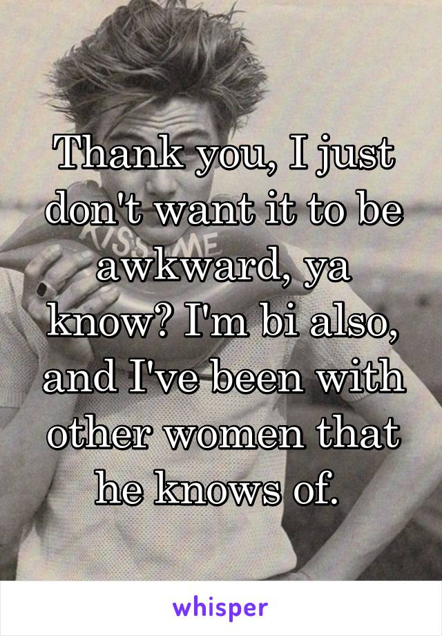 Thank you, I just don't want it to be awkward, ya know? I'm bi also, and I've been with other women that he knows of. 