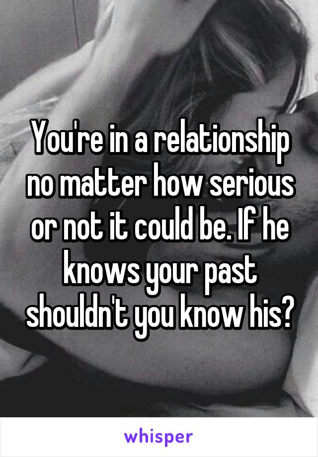 You're in a relationship no matter how serious or not it could be. If he knows your past shouldn't you know his?