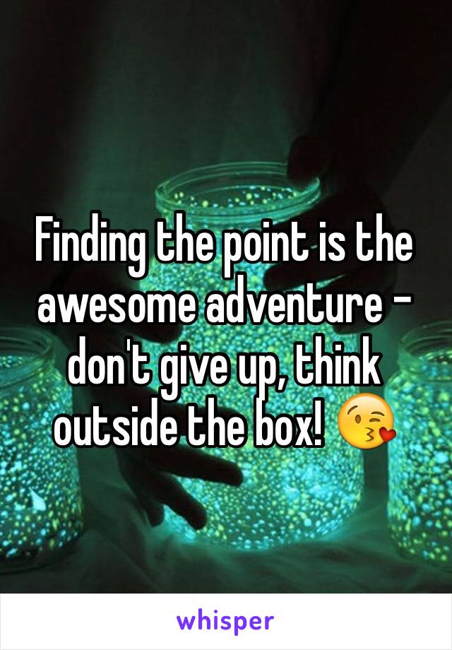 Finding the point is the awesome adventure - don't give up, think outside the box! 😘