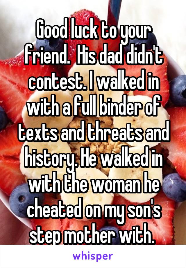 Good luck to your friend.  His dad didn't contest. I walked in with a full binder of texts and threats and history. He walked in with the woman he cheated on my son's step mother with. 