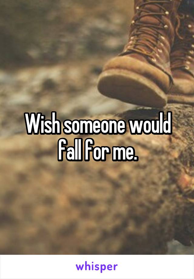 Wish someone would fall for me.