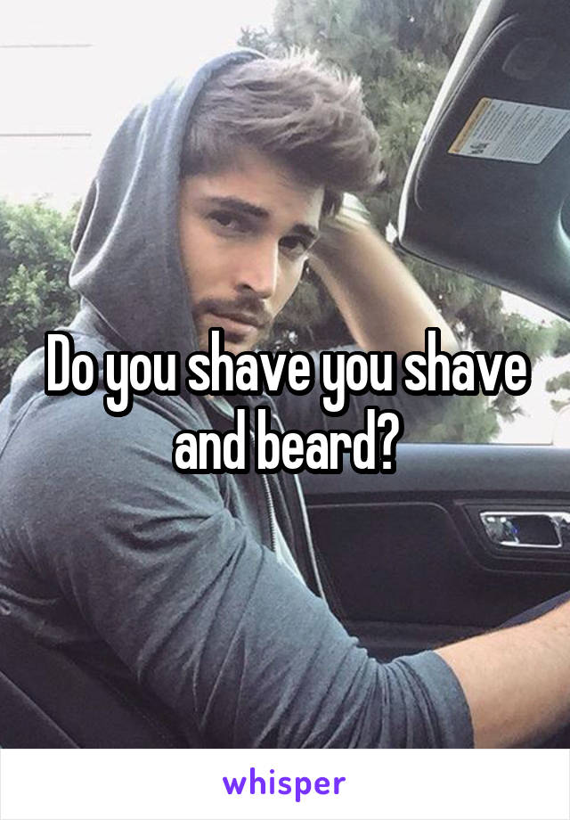 Do you shave you shave and beard?