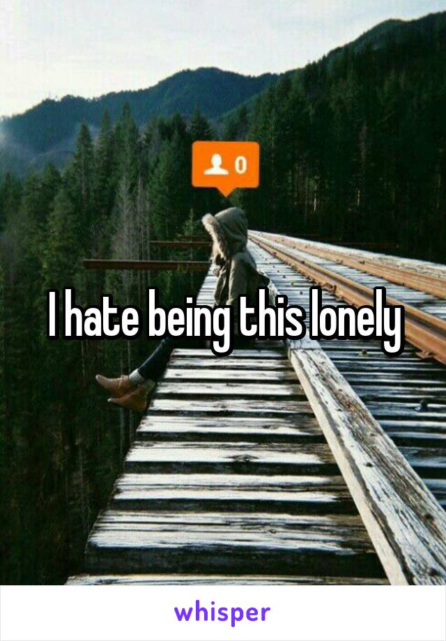 I hate being this lonely