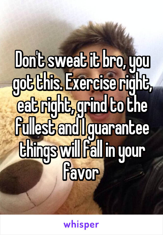 Don't sweat it bro, you got this. Exercise right, eat right, grind to the fullest and I guarantee things will fall in your favor 