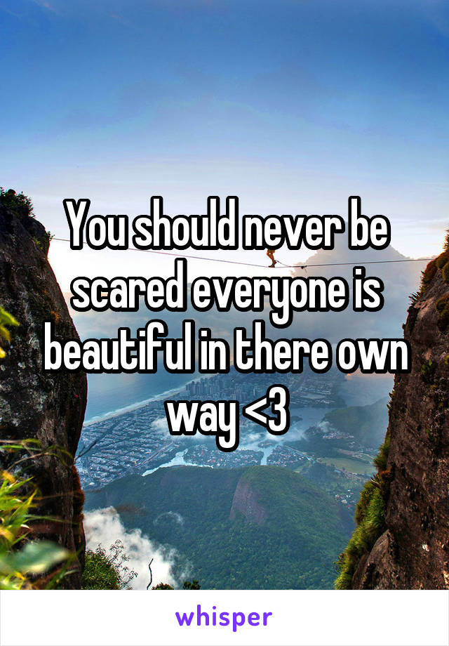 You should never be scared everyone is beautiful in there own way <3