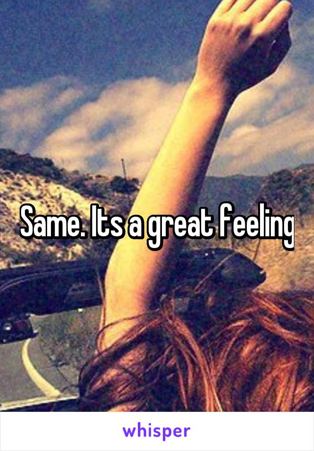 Same. Its a great feeling