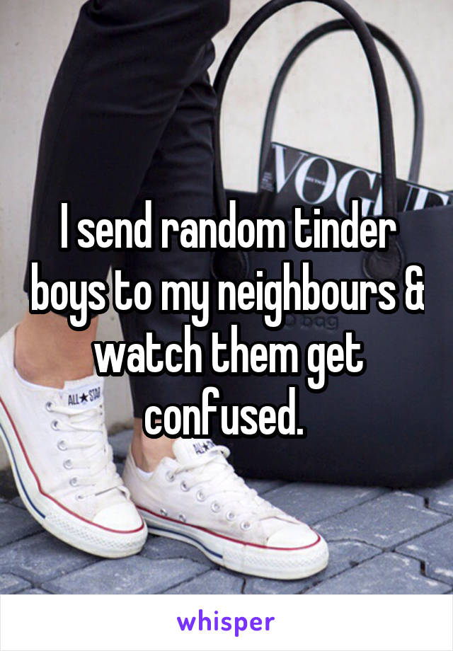 I send random tinder boys to my neighbours & watch them get confused. 