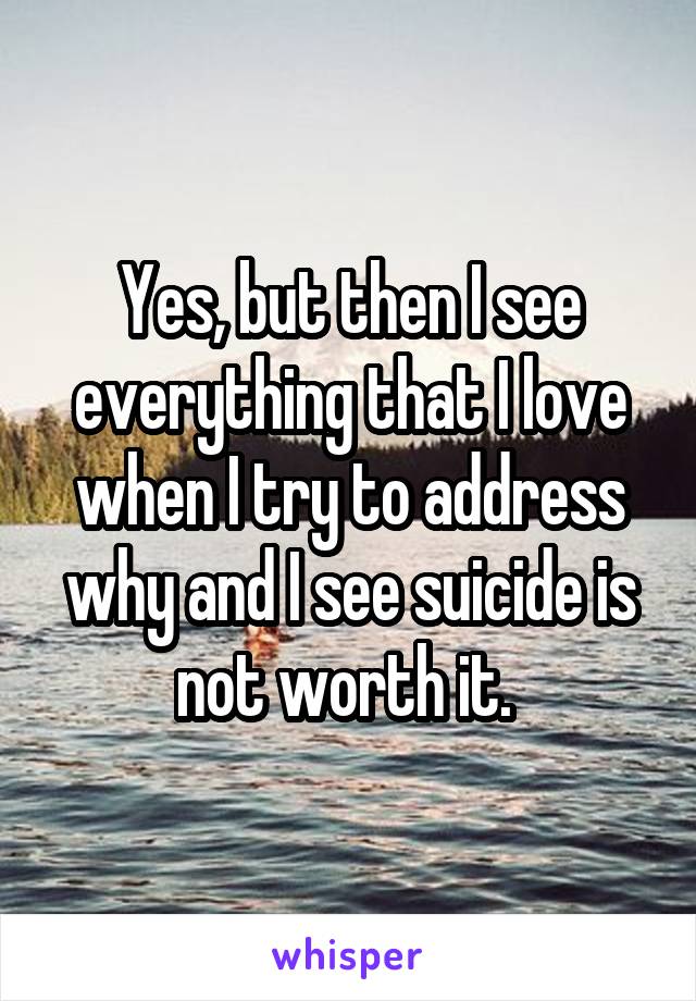 Yes, but then I see everything that I love when I try to address why and I see suicide is not worth it. 