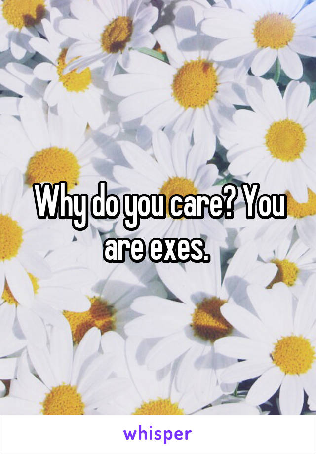 Why do you care? You are exes. 