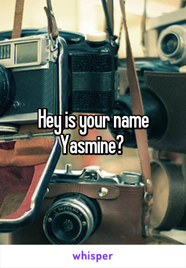 Hey is your name Yasmine? 