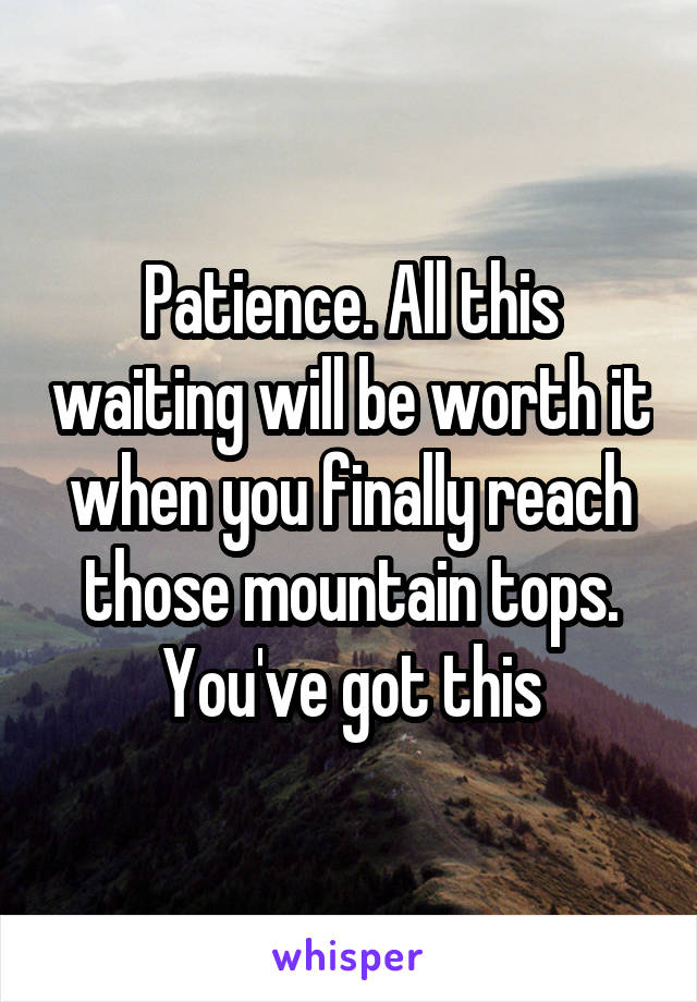 Patience. All this waiting will be worth it when you finally reach those mountain tops. You've got this