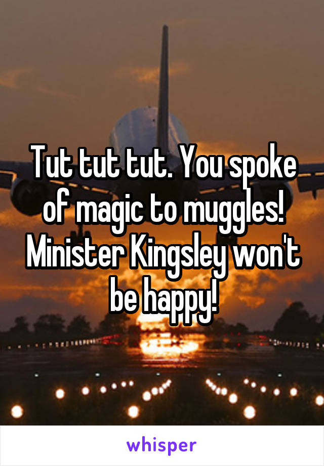 Tut tut tut. You spoke of magic to muggles! Minister Kingsley won't be happy!