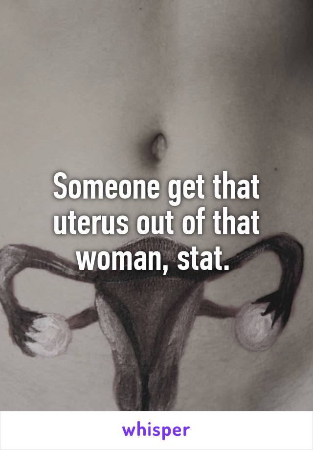 Someone get that uterus out of that woman, stat. 