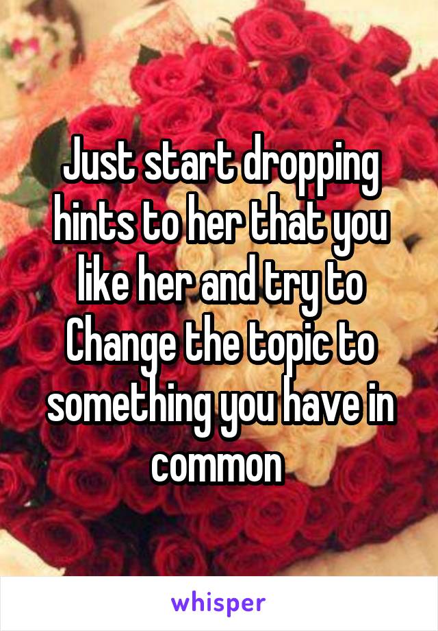 Just start dropping hints to her that you like her and try to Change the topic to something you have in common 