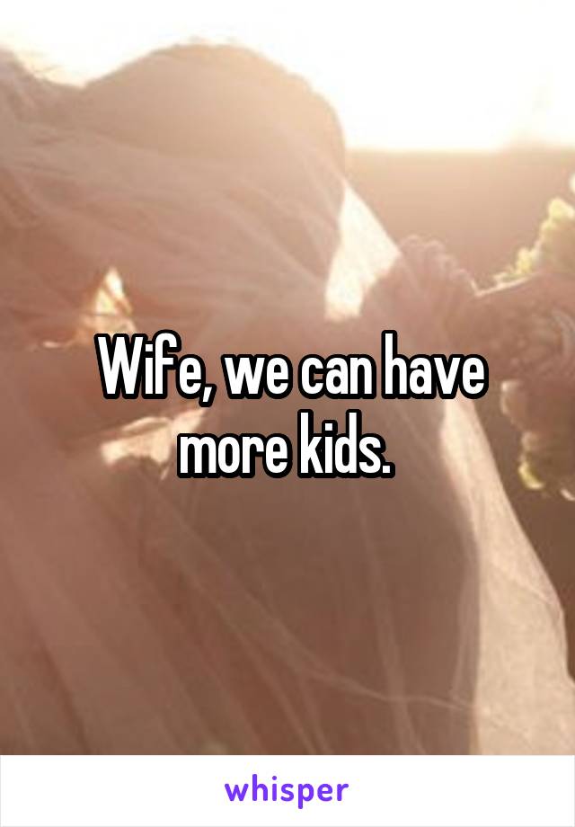 Wife, we can have more kids. 