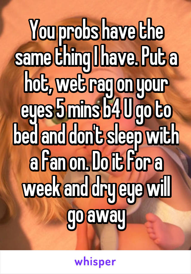 You probs have the same thing I have. Put a hot, wet rag on your eyes 5 mins b4 U go to bed and don't sleep with a fan on. Do it for a week and dry eye will go away
