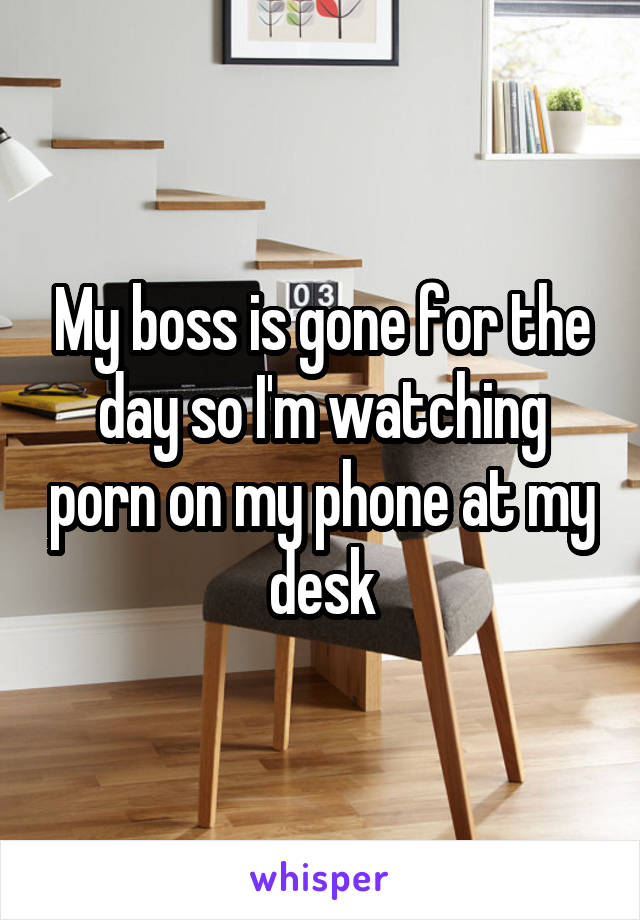 My boss is gone for the day so I'm watching porn on my phone at my desk