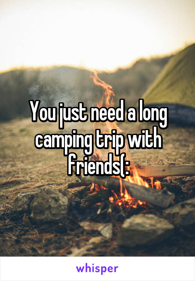 You just need a long camping trip with friends(: