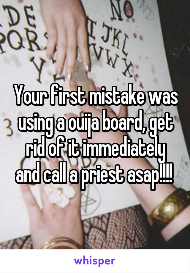 Your first mistake was using a ouija board, get rid of it immediately and call a priest asap!!!! 