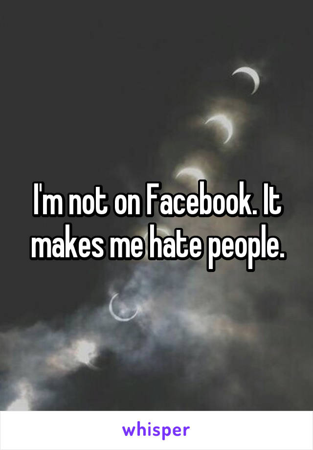 I'm not on Facebook. It makes me hate people.