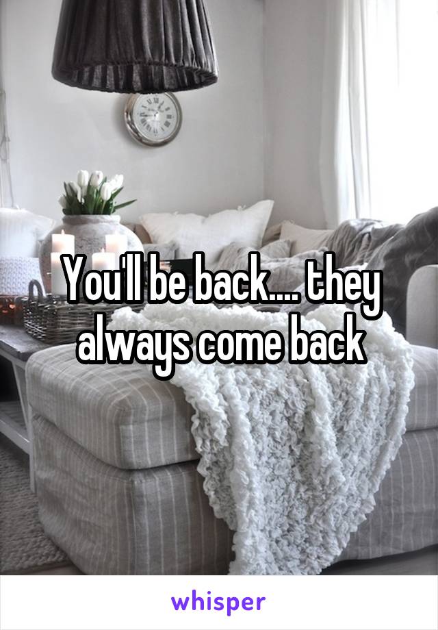 You'll be back.... they always come back