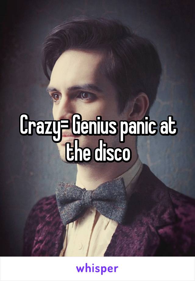 Crazy= Genius panic at the disco