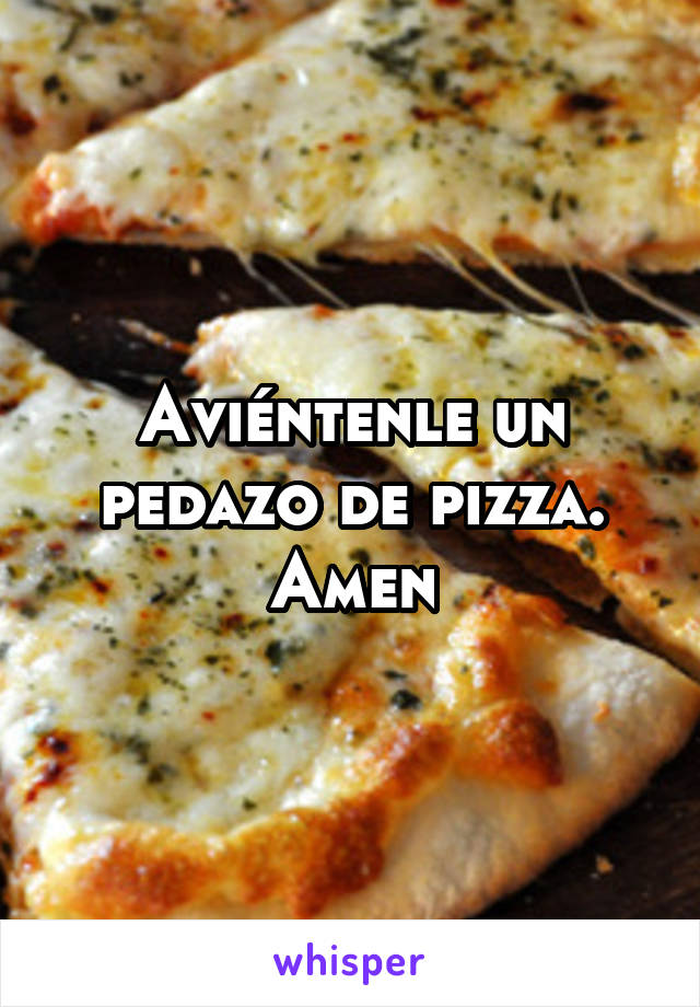 Aviéntenle un pedazo de pizza. Amen