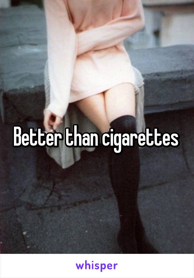 Better than cigarettes 