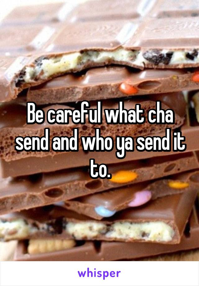 Be careful what cha send and who ya send it to.