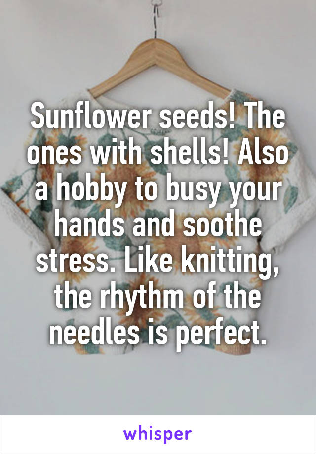 Sunflower seeds! The ones with shells! Also a hobby to busy your hands and soothe stress. Like knitting, the rhythm of the needles is perfect.